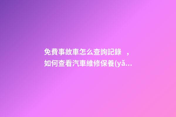 免費事故車怎么查詢記錄，如何查看汽車維修保養(yǎng)記錄